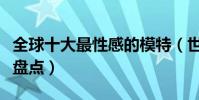 全球十大最性感的模特(世界身材最好女模特盤點)