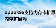 oppok9x支持內存卡擴展嗎 OPPOK9x支持內存擴展嗎