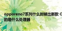 opporeno7系列什么時候出新款 OPPOReno7新年版搭載的是什么處理器