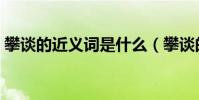攀談的近義詞是什么(攀談的近義詞是什么)