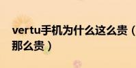 vertu手機為什么這么貴(Vertu手機為什么那么貴)