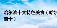 哈爾濱十大特色美食(哈爾濱特色美食排行榜前十)