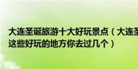 大連圣誕旅游十大好玩景點(大連圣誕節去哪里玩好平安夜這些好玩的地方你去過幾個)