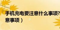 手機充電要注意什么事項?(智能手機充電注意事項)