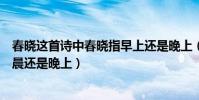 春曉這首詩中春曉指早上還是晚上(春曉詩中的曉寫的是早晨還是晚上)