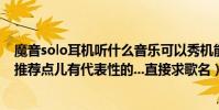 魔音solo耳機聽什么音樂可以秀機能?(傳說適合hiphop...推薦點兒有代表性的...直接求歌名)