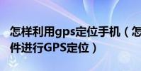 怎樣利用gps定位手機(怎樣使用手機定位軟件進行GPS定位)