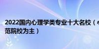 2022國內心理學類專業十大名校(心理學專業大學排名以師范院校為主)