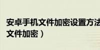 安卓手機文件加密設置方法(如何為安卓手機文件加密)