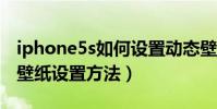 iphone5s如何設置動態壁紙(iphone5動態壁紙設置方法)