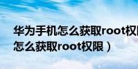 華為手機怎么獲取root權限管理(華為手機怎么獲取root權限)