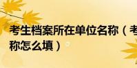 考生檔案所在單位名稱(考生檔案所在單位名稱怎么填)