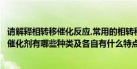 請解釋相轉移催化反應,常用的相轉移催化劑有哪些(相轉移催化劑有哪些種類及各自有什么特點)