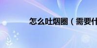 怎么吐煙圈(需要什么技巧)