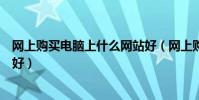 網上購買電腦上什么網站好(網上購買電腦到哪個網站購買好)