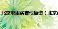 北京哪里買吉他靠譜(北京買吉他應該去哪)