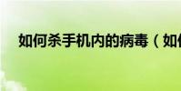 如何殺手機內的病毒(如何殺手機病毒)
