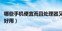 哪些手機便宜而且處理器又好(哪些手機便宜好用)