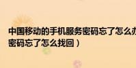 中國移動的手機服務密碼忘了怎么辦(中國移動手機號服務密碼忘了怎么找回)