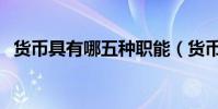 貨幣具有哪五種職能(貨幣具有哪些職能)