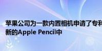 蘋果公司為一款內置相機申請了專利 并將更多的專利包括在新的Apple Pencil中