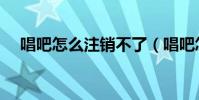 唱吧怎么注銷不了(唱吧怎么注冊賬號)