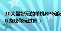 10大最好玩的單機RPG游戲(這些好玩的RPG游戲你玩過嗎)