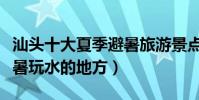 汕頭十大夏季避暑旅游景點(汕頭夏天適合避暑玩水的地方)