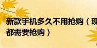 新款手機多久不用搶購(現在新品手機為什么都需要搶購)