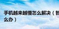 手機越來越慢怎么解決(智能手機越用越慢怎么辦)