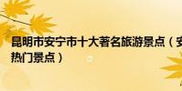 昆明市安寧市十大著名旅游景點(安寧市有哪些好玩的地方熱門景點)