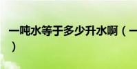 一噸水等于多少升水啊(一噸水等于多少升水)