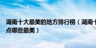湖南十大最美的地方排行榜(湖南十大最美旅游景點湖南景點哪些最美)