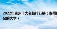 2022年貴州十大名校排行榜(貴州最好的十所大學貴州最出名的大學)