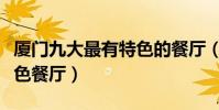 廈門九大最有特色的餐廳(廈門讓人驚艷的特色餐廳)