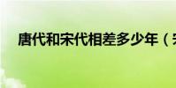 唐代和宋代相差多少年(宋代有多少年)