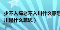 少不入蜀老不入川什么意思(少不入蜀老不出川是什么意思)