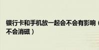 銀行卡和手機放一起會不會有影響(銀行卡和手機放一起會不會消磁)