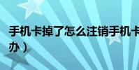 手機卡掉了怎么注銷手機卡(手機卡掉了怎么辦)