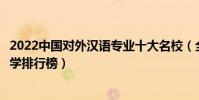 2022中國對外漢語專業十大名校(全國漢語國際教育專業大學排行榜)