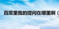 百度里我的提問在哪里啊(我怎么找不到)
