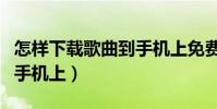 怎樣下載歌曲到手機上免費(怎樣下載歌曲到手機上)