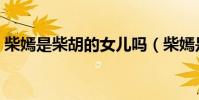 柴嫣是柴胡的女兒嗎(柴嫣是柴胡的女兒嗎)