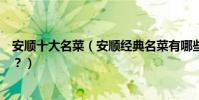 安順十大名菜(安順經典名菜有哪些安順特色菜你吃過幾道?)