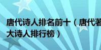 唐代詩人排名前十(唐代著名詩人排名唐朝十大詩人排行榜)