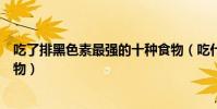 吃了排黑色素最強的十種食物(吃什么能變白祛黑最好的食物)