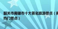 韶關市南雄市十大著名旅游景點(南雄市有哪些好玩的地方熱門景點)