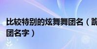 比較特別的炫舞舞團名(跪求個好聽的炫舞舞團名字)