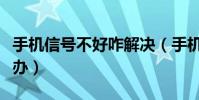 手機信號不好咋解決(手機信號不好應該怎么辦)