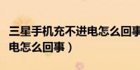 三星手機充不進電怎么回事(三星手機充不進電怎么回事)